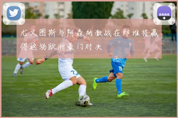 尤文图斯与阿森纳激战在即谁将赢得这场欧洲豪门对决
