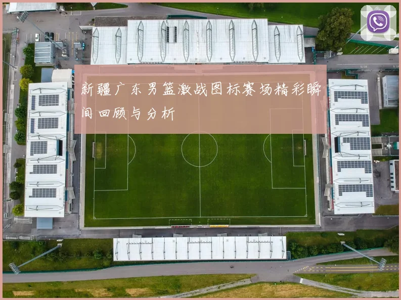 新疆广东男篮激战图标赛场精彩瞬间回顾与分析