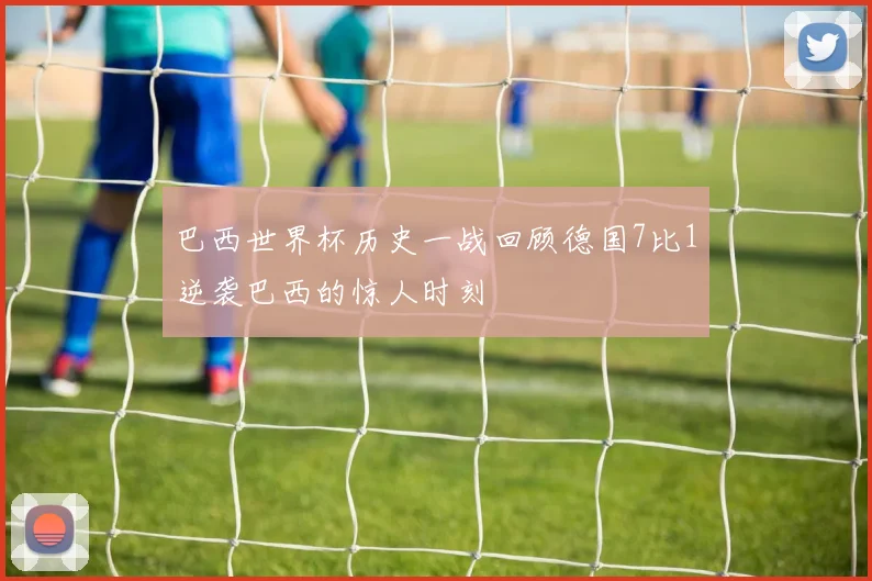 巴西世界杯历史一战回顾德国7比1逆袭巴西的惊人时刻