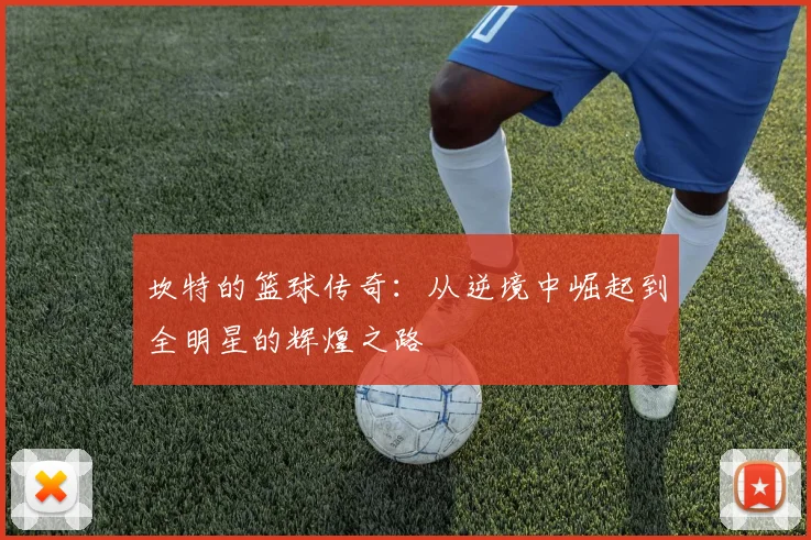 坎特的篮球传奇：从逆境中崛起到全明星的辉煌之路