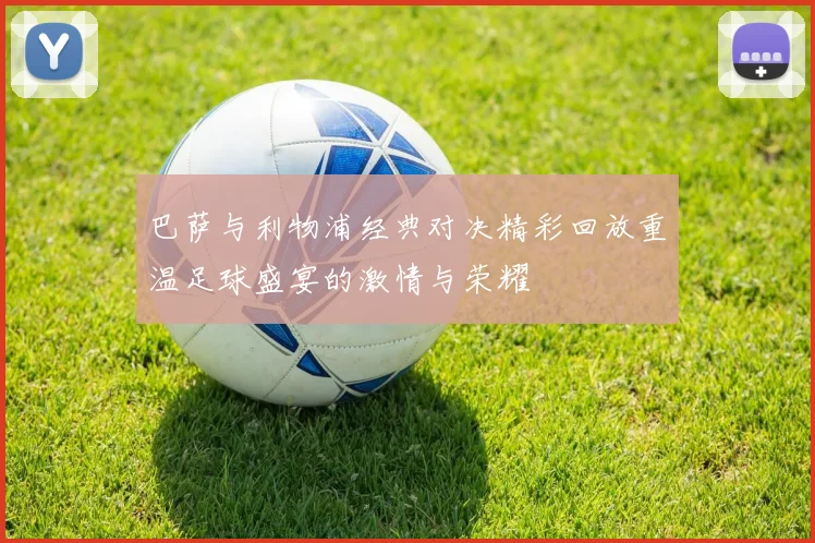 巴萨与利物浦经典对决精彩回放重温足球盛宴的激情与荣耀
