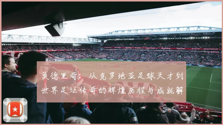 莫德里奇：从克罗地亚足球天才到世界足坛传奇的辉煌历程与成就解析