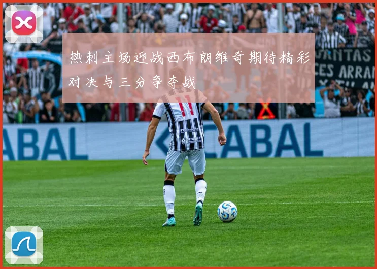 热刺主场迎战西布朗维奇期待精彩对决与三分争夺战